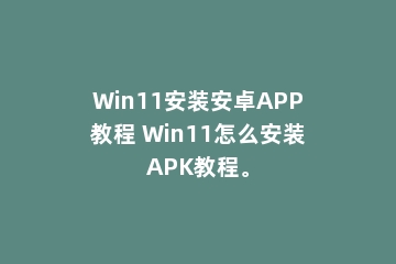 Win11安装安卓APP教程 Win11怎么安装APK教程。