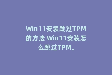 Win11安装跳过TPM的方法 Win11安装怎么跳过TPM。