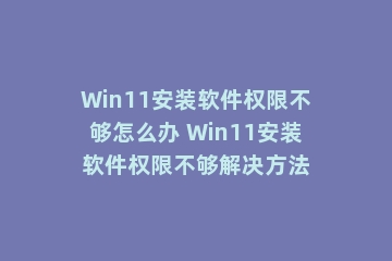 Win11安装软件权限不够怎么办 Win11安装软件权限不够解决方法