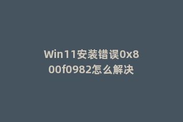 Win11安装错误0x800f0982怎么解决