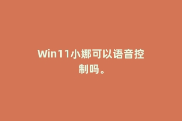 Win11小娜可以语音控制吗。