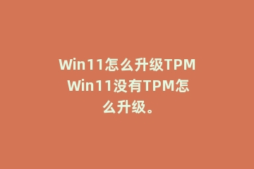 Win11怎么升级TPM Win11没有TPM怎么升级。
