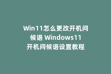 Win11怎么更改开机问候语 Windows11开机问候语设置教程
