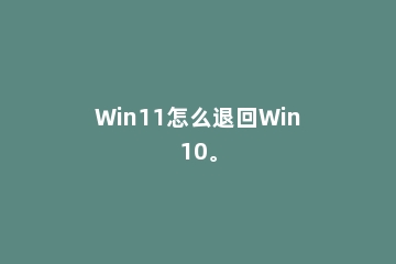 Win11怎么退回Win10。