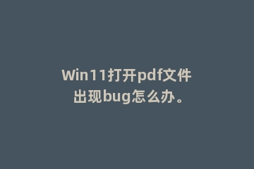 Win11打开pdf文件出现bug怎么办。