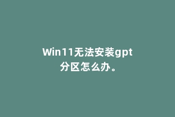 Win11无法安装gpt分区怎么办。