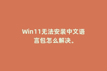 Win11无法安装中文语言包怎么解决。
