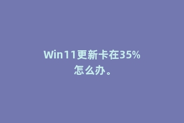Win11更新卡在35%怎么办。