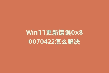 Win11更新错误0x80070422怎么解决
