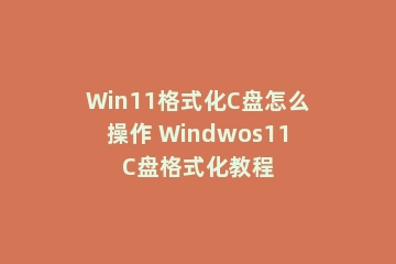 Win11格式化C盘怎么操作 Windwos11C盘格式化教程
