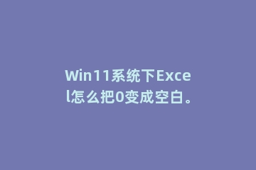 Win11系统下Excel怎么把0变成空白。