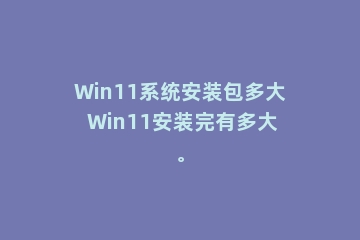 Win11系统安装包多大 Win11安装完有多大。