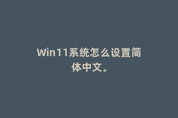 Win11系统怎么设置简体中文。