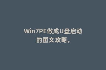 Win7PE做成U盘启动的图文攻略。
