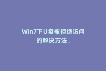 Win7下U盘被拒绝访问的解决方法。