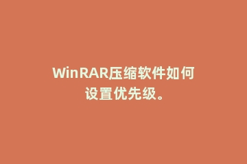 WinRAR压缩软件如何设置优先级。