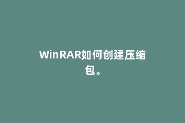 WinRAR如何创建压缩包。