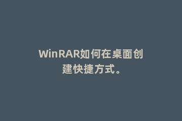 WinRAR如何在桌面创建快捷方式。