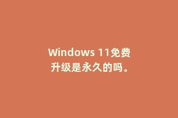 Windows 11免费升级是永久的吗。