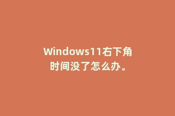 Windows11右下角时间没了怎么办。
