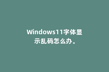 Windows11字体显示乱码怎么办。