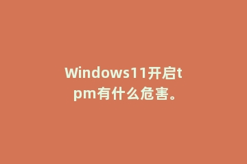 Windows11开启tpm有什么危害。