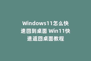 Windows11怎么快速回到桌面 Win11快速返回桌面教程