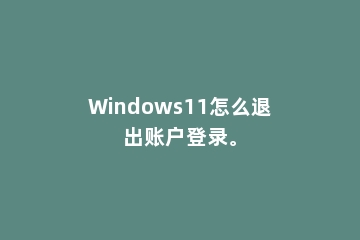 Windows11怎么退出账户登录。