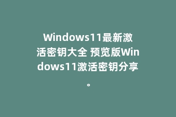 Windows11最新激活密钥大全 预览版Windows11激活密钥分享。