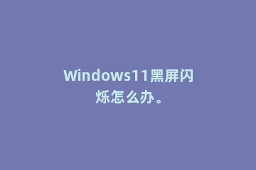 Windows11黑屏闪烁怎么办。