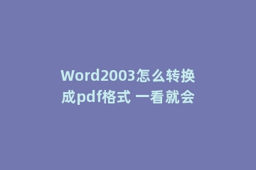 Word2003怎么转换成pdf格式 一看就会