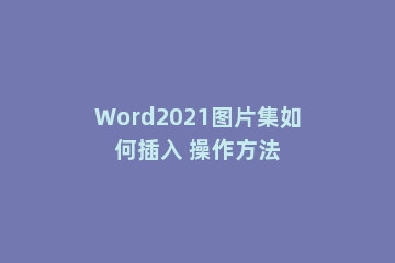 Word2021图片集如何插入 操作方法