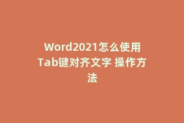 Word2021怎么使用Tab键对齐文字 操作方法