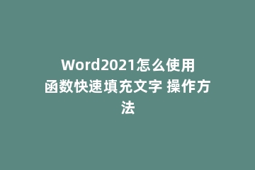 Word2021怎么使用函数快速填充文字 操作方法