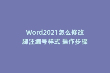 Word2021怎么修改脚注编号样式 操作步骤