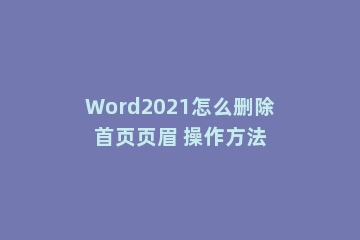 Word2021怎么删除首页页眉 操作方法