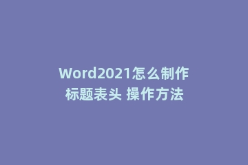 Word2021怎么制作标题表头 操作方法