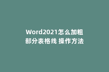 Word2021怎么加粗部分表格线 操作方法