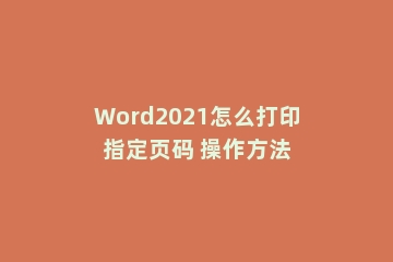 Word2021怎么打印指定页码 操作方法