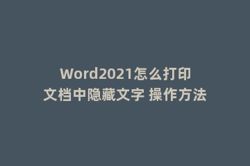 Word2021怎么打印文档中隐藏文字 操作方法
