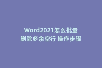 Word2021怎么批量删除多余空行 操作步骤