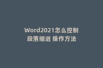 Word2021怎么控制段落缩进 操作方法