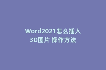 Word2021怎么插入3D图片 操作方法