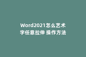 Word2021怎么艺术字任意拉伸 操作方法