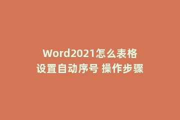 Word2021怎么表格设置自动序号 操作步骤
