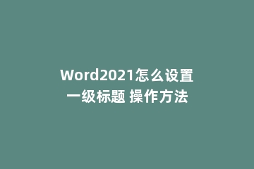 Word2021怎么设置一级标题 操作方法