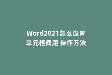 Word2021怎么设置单元格间距 操作方法