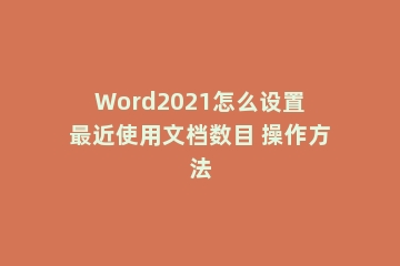 Word2021怎么设置最近使用文档数目 操作方法