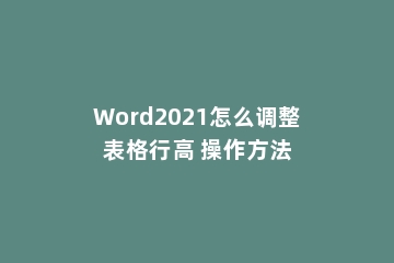 Word2021怎么调整表格行高 操作方法