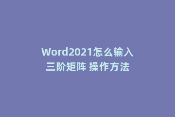 Word2021怎么输入三阶矩阵 操作方法